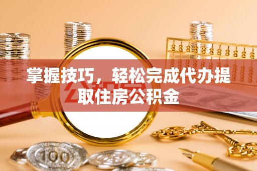 商水掌握技巧，轻松完成代办提取住房公积金