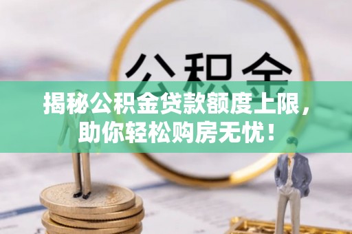 商水揭秘公积金贷款额度上限，助你轻松购房无忧！