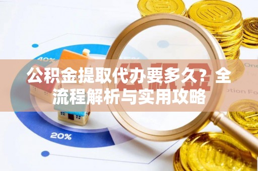 商水公积金提取代办要多久？全流程解析与实用攻略