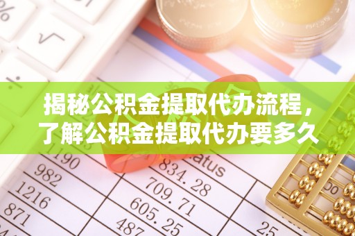商水揭秘公积金提取代办流程，了解公积金提取代办要多久的关键因素