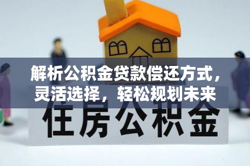 商水解析公积金贷款偿还方式，灵活选择，轻松规划未来