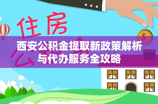 商水西安公积金提取新政策解析与代办服务全攻略