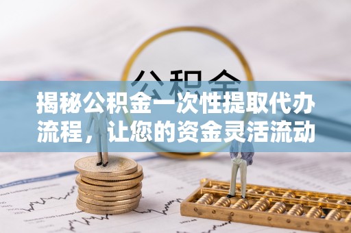 商水揭秘公积金一次性提取代办流程，让您的资金灵活流动