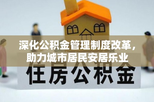 商水深化公积金管理制度改革，助力城市居民安居乐业