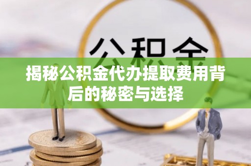 商水揭秘公积金代办提取费用背后的秘密与选择