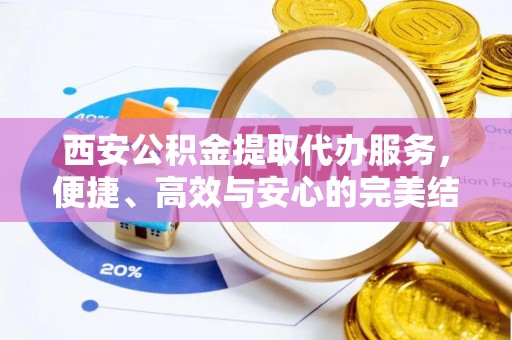 商水西安公积金提取代办服务，便捷、高效与安心的完美结合