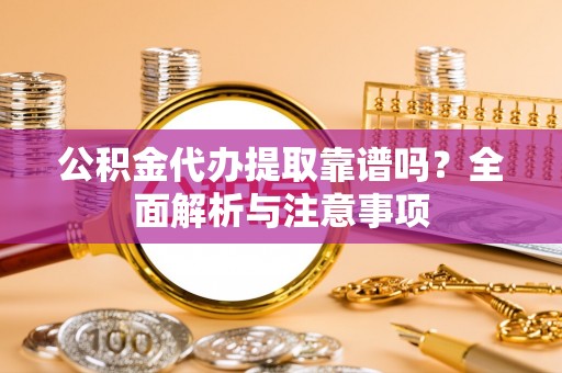 商水公积金代办提取靠谱吗？全面解析与注意事项