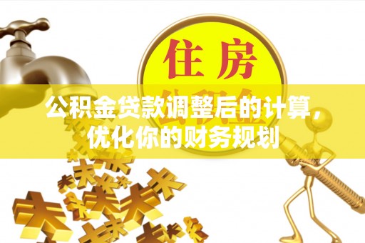商水公积金贷款调整后的计算，优化你的财务规划