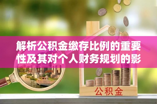 商水解析公积金缴存比例的重要性及其对个人财务规划的影响