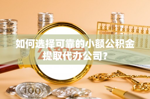 商水如何选择可靠的小额公积金提取代办公司？
