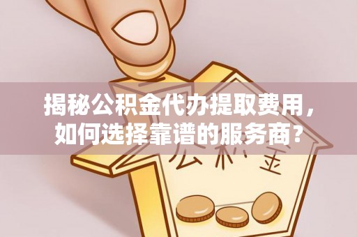 商水揭秘公积金代办提取费用，如何选择靠谱的服务商？