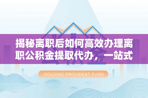 商水揭秘离职后如何高效办理离职公积金提取代办，一站式服务全解析