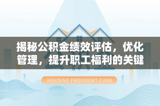 商水揭秘公积金绩效评估，优化管理，提升职工福利的关键一步