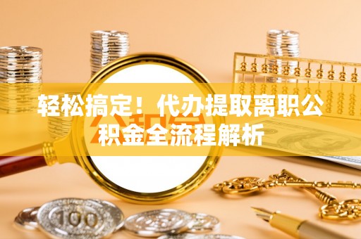 商水轻松搞定！代办提取离职公积金全流程解析