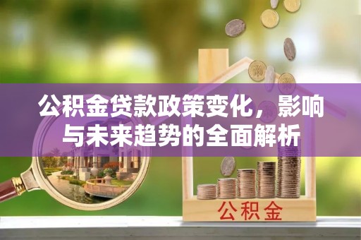 商水公积金贷款政策变化，影响与未来趋势的全面解析