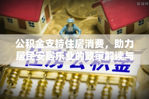 商水公积金支持住房消费，助力居民安居乐业的政策解读与展望