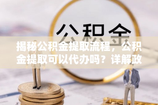 商水揭秘公积金提取流程，公积金提取可以代办吗？详解政策与实操技巧