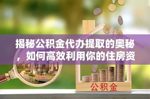 商水揭秘公积金代办提取的奥秘，如何高效利用你的住房资金