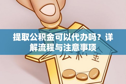 商水提取公积金可以代办吗？详解流程与注意事项