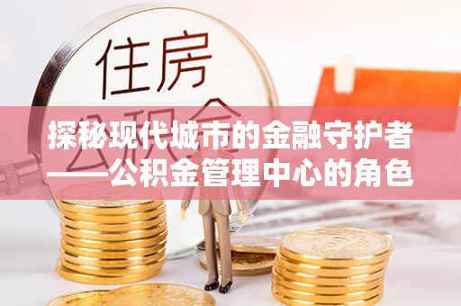 商水探秘现代城市的金融守护者——公积金管理中心的角色与使命