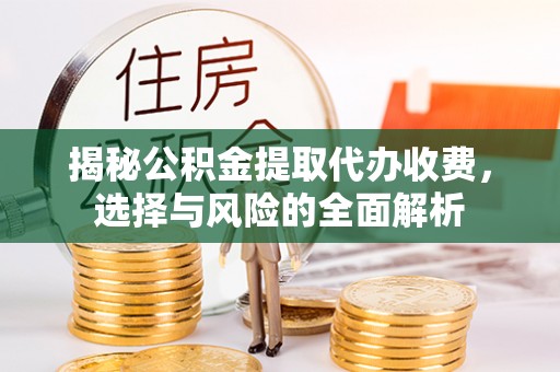 商水揭秘公积金提取代办收费，选择与风险的全面解析
