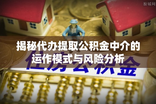 商水揭秘代办提取公积金中介的运作模式与风险分析
