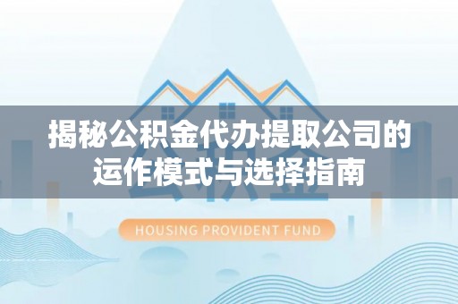 商水揭秘公积金代办提取公司的运作模式与选择指南