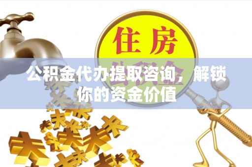 商水公积金代办提取咨询，解锁你的资金价值