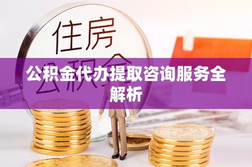 商水公积金代办提取咨询服务全解析