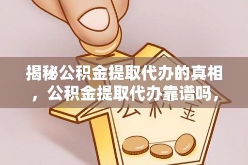 商水揭秘公积金提取代办的真相，公积金提取代办靠谱吗，如何选择专业服务？