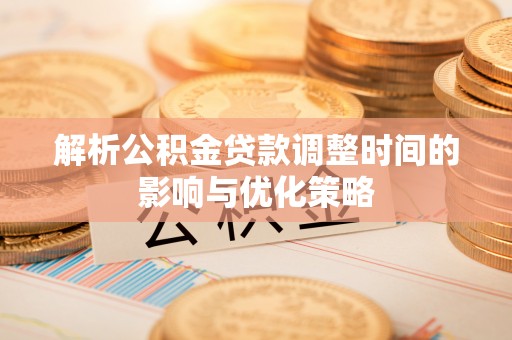 商水解析公积金贷款调整时间的影响与优化策略