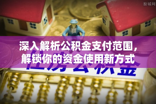 商水深入解析公积金支付范围，解锁你的资金使用新方式