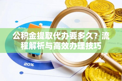 商水公积金提取代办要多久？流程解析与高效办理技巧