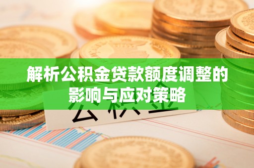 商水解析公积金贷款额度调整的影响与应对策略