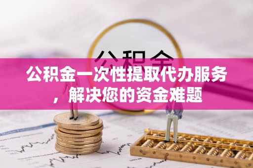 商水公积金一次性提取代办服务，解决您的资金难题