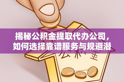 商水揭秘公积金提取代办公司，如何选择靠谱服务与规避潜在风险