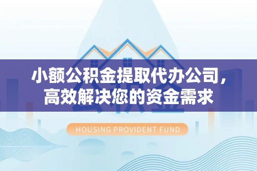 商水小额公积金提取代办公司，高效解决您的资金需求