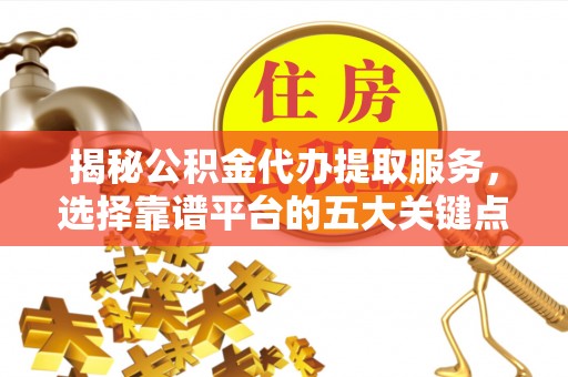 商水揭秘公积金代办提取服务，选择靠谱平台的五大关键点