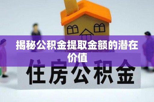 商水揭秘公积金提取金额的潜在价值