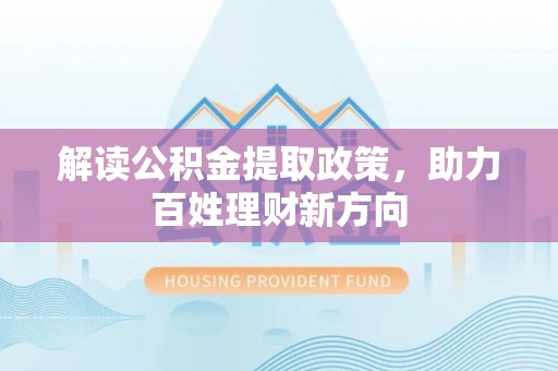 商水解读公积金提取政策，助力百姓理财新方向
