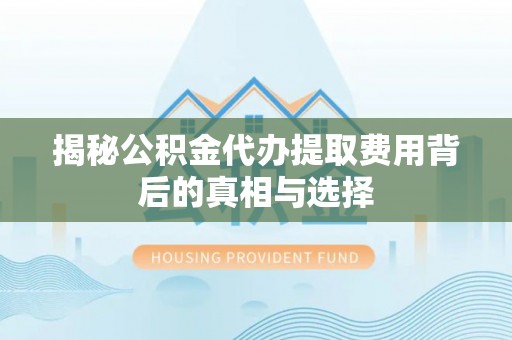 商水揭秘公积金代办提取费用背后的真相与选择
