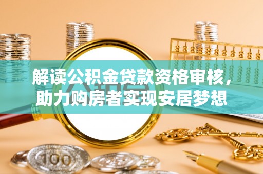 商水解读公积金贷款资格审核，助力购房者实现安居梦想