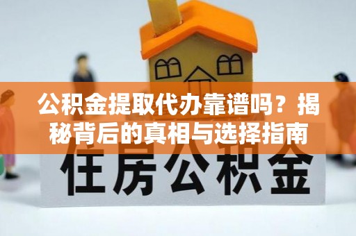 商水公积金提取代办靠谱吗？揭秘背后的真相与选择指南