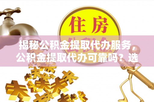 商水揭秘公积金提取代办服务，公积金提取代办可靠吗？选择需谨慎