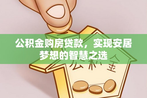 商水公积金购房贷款，实现安居梦想的智慧之选