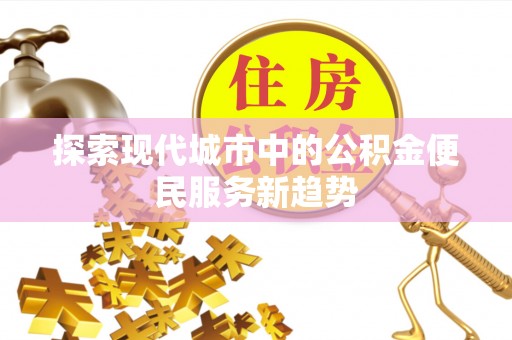 商水探索现代城市中的公积金便民服务新趋势