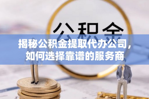 商水揭秘公积金提取代办公司，如何选择靠谱的服务商