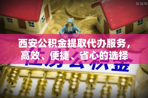商水西安公积金提取代办服务，高效、便捷、省心的选择