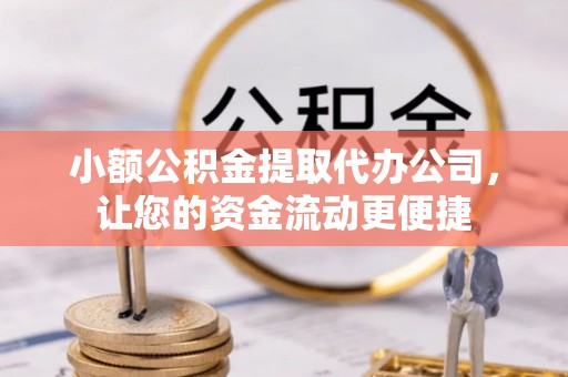 商水小额公积金提取代办公司，让您的资金流动更便捷