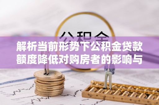 商水解析当前形势下公积金贷款额度降低对购房者的影响与应对策略